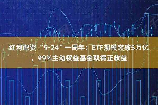 红河配资 “9·24”一周年：ETF规模突破5万亿，99%主动权益基金取得正收益