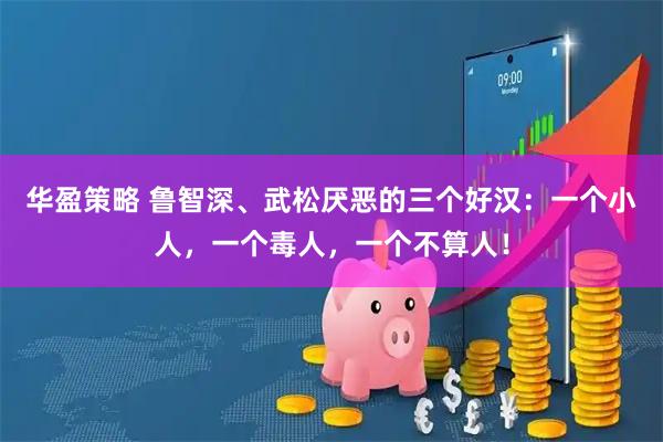 华盈策略 鲁智深、武松厌恶的三个好汉：一个小人，一个毒人，一个不算人！