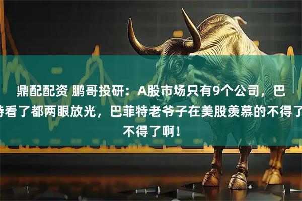 鼎配配资 鹏哥投研:A股市场只有9个公司,巴菲特看了都两眼放光,巴菲特老爷子在美股羡慕的不得了啊!