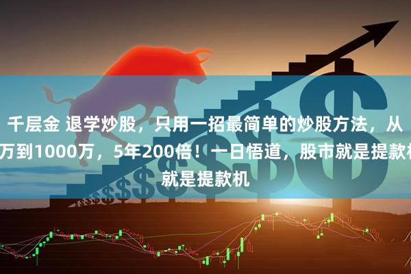 千层金 退学炒股,只用一招最简单的炒股方法,从5万到1000万,5年200倍!一日悟道,股市就是提款机