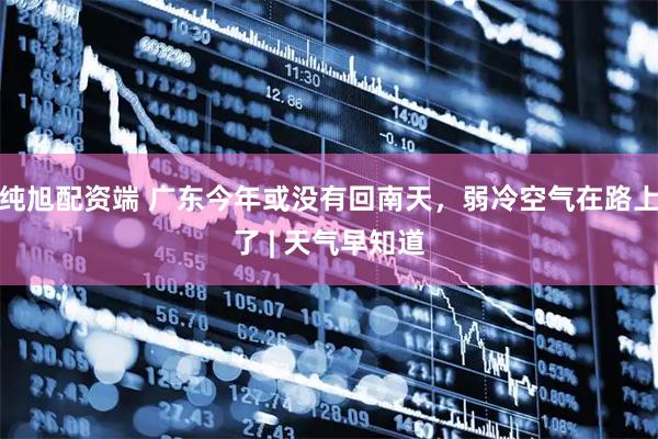 纯旭配资端 广东今年或没有回南天，弱冷空气在路上了 | 天气早知道