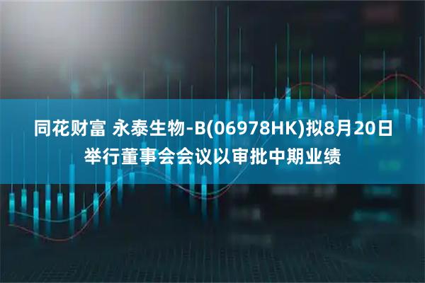同花财富 永泰生物-B(06978HK)拟8月20日举行董事会会议以审批中期业绩