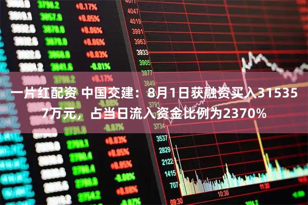 一片红配资 中国交建:8月1日获融资买入315357万元,占当日流入资金比例为2370%