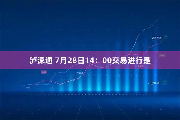 泸深通 7月28日14：00交易进行是