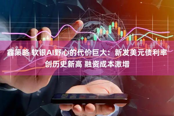 鑫策略 软银AI野心的代价巨大：新发美元债利率创历史新高 融资成本激增