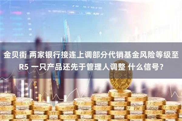 金贝街 两家银行接连上调部分代销基金风险等级至R5 一只产品还先于管理人调整 什么信号？