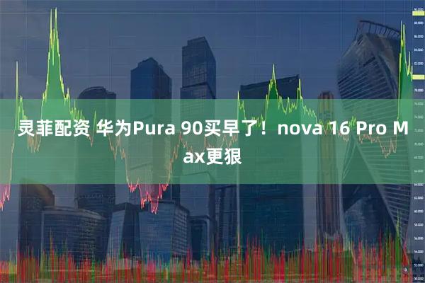 灵菲配资 华为Pura 90买早了！nova 16 Pro Max更狠