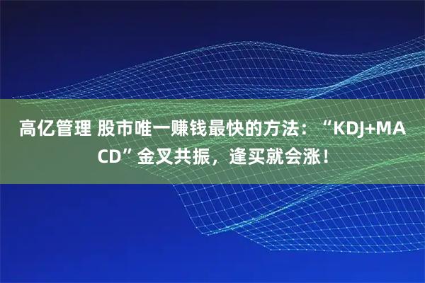 高亿管理 股市唯一赚钱最快的方法：“KDJ+MACD”金叉共振，逢买就会涨！