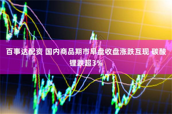 百事达配资 国内商品期市早盘收盘涨跌互现 碳酸锂跌超3%