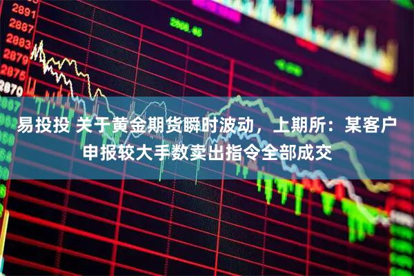 易投投 关于黄金期货瞬时波动，上期所：某客户申报较大手数卖出指令全部成交