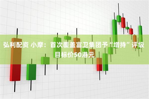 弘利配资 小摩：首次覆盖富卫集团予“增持”评级 目标价50港元