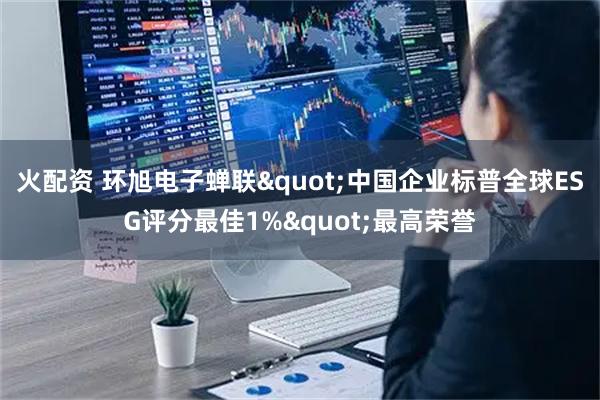 火配资 环旭电子蝉联"中国企业标普全球ESG评分最佳1%"最高荣誉