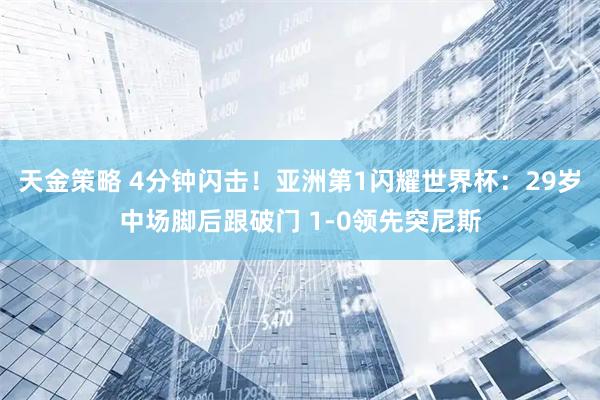 天金策略 4分钟闪击！亚洲第1闪耀世界杯：29岁中场脚后跟破门 1-0领先突尼斯