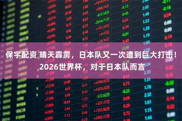保宇配资 晴天霹雳，日本队又一次遭到巨大打击！ 2026世界杯，对于日本队而言