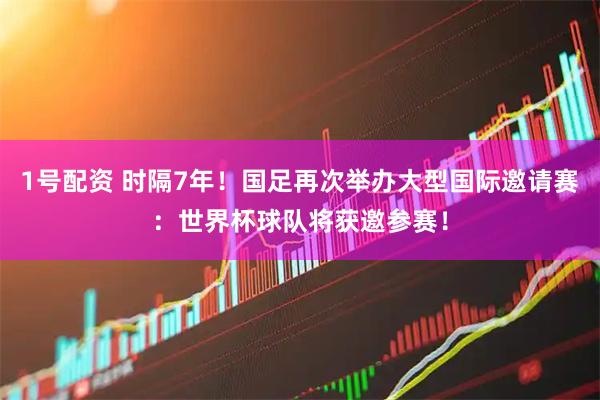 1号配资 时隔7年！国足再次举办大型国际邀请赛：世界杯球队将获邀参赛！