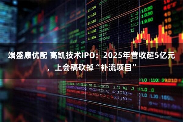 端盛康优配 高凯技术IPO：2025年营收超5亿元，上会稿砍掉“补流项目”