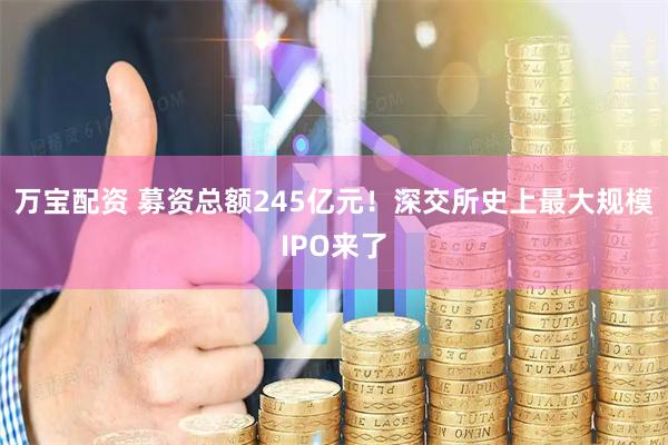 万宝配资 募资总额245亿元！深交所史上最大规模IPO来了