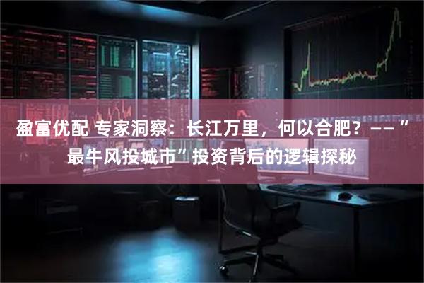 盈富优配 专家洞察：长江万里，何以合肥？——“最牛风投城市”投资背后的逻辑探秘