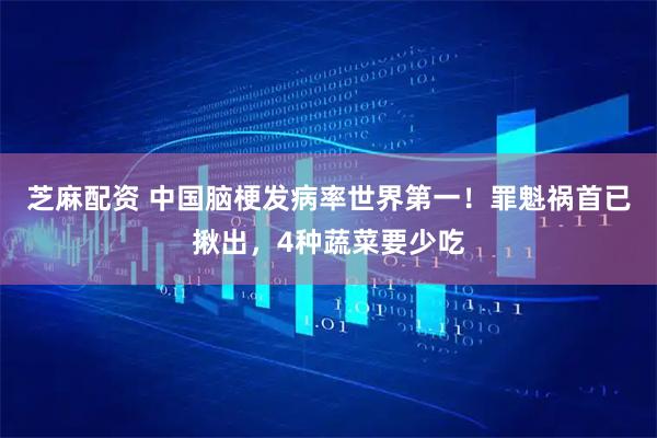 芝麻配资 中国脑梗发病率世界第一！罪魁祸首已揪出，4种蔬菜要少吃