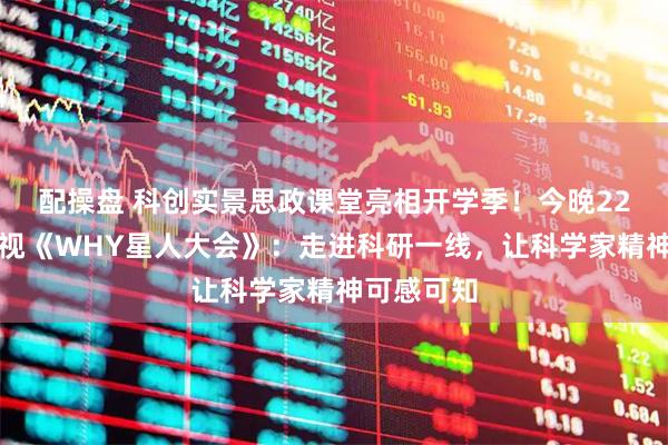 配操盘 科创实景思政课堂亮相开学季！今晚22点东方卫视《WHY星人大会》：走进科研一线，让科学家精神可感可知